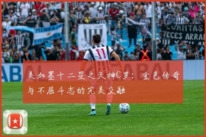 美加墨十二星之天神C罗：金色传奇与不屈斗志的完美交融