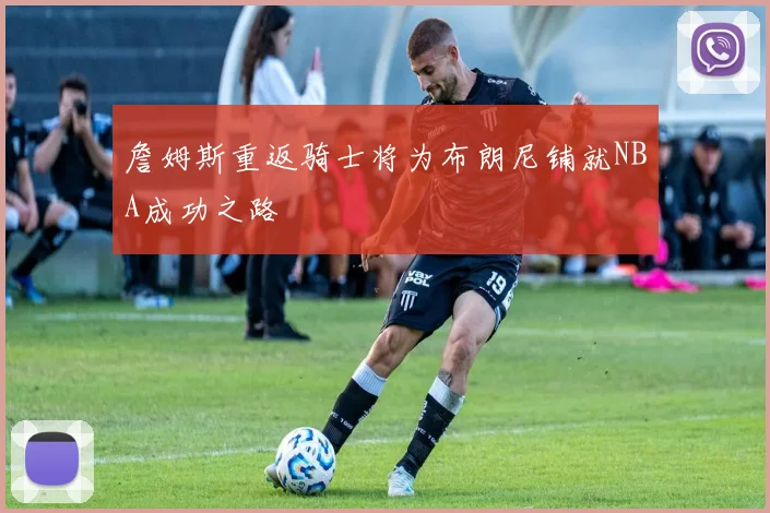 詹姆斯重返骑士将为布朗尼铺就NBA成功之路