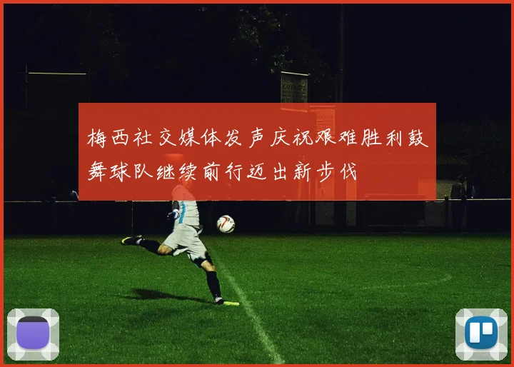 梅西社交媒体发声庆祝艰难胜利鼓舞球队继续前行迈出新步伐