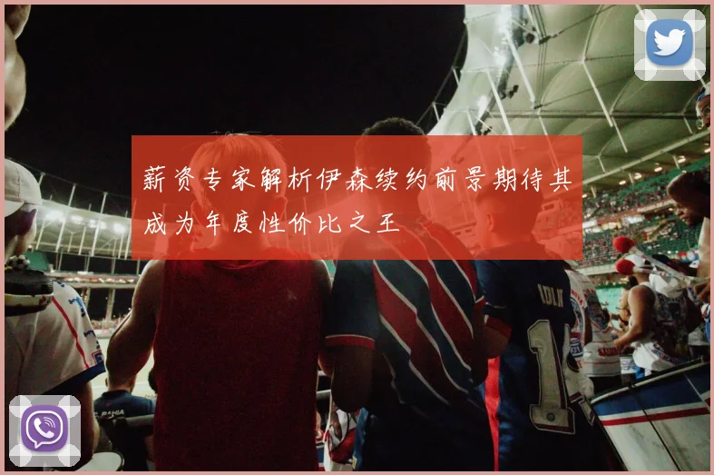 薪资专家解析伊森续约前景期待其成为年度性价比之王