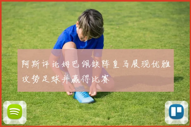阿斯评论姆巴佩缺阵皇马展现优雅攻势足球并赢得比赛