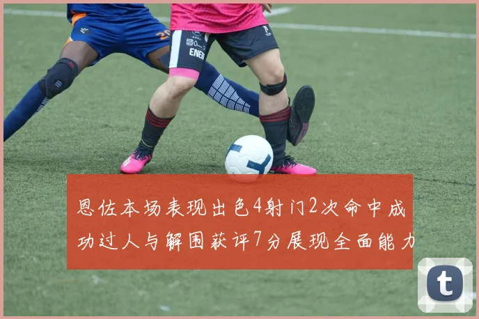 恩佐本场表现出色4射门2次命中成功过人与解围获评7分展现全面能力