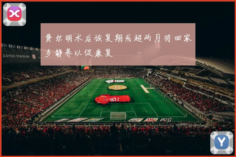 费尔明术后恢复期或超两月将回家乡静养以促康复