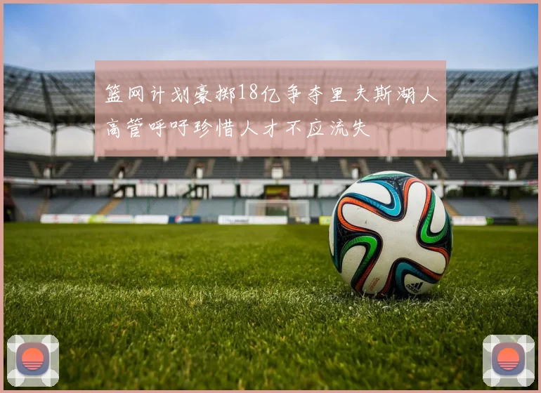 篮网计划豪掷18亿争夺里夫斯湖人高管呼吁珍惜人才不应流失