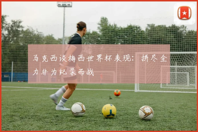 马克西谈梅西世界杯表现：拼尽全力非为纪录而战