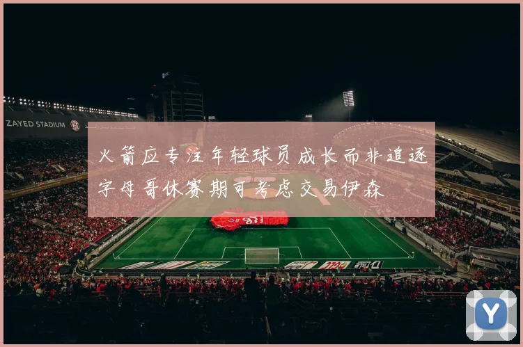火箭应专注年轻球员成长而非追逐字母哥休赛期可考虑交易伊森