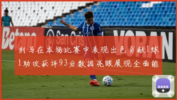 利马在本场比赛中表现出色贡献1球1助攻获评93分数据亮眼展现全面能力