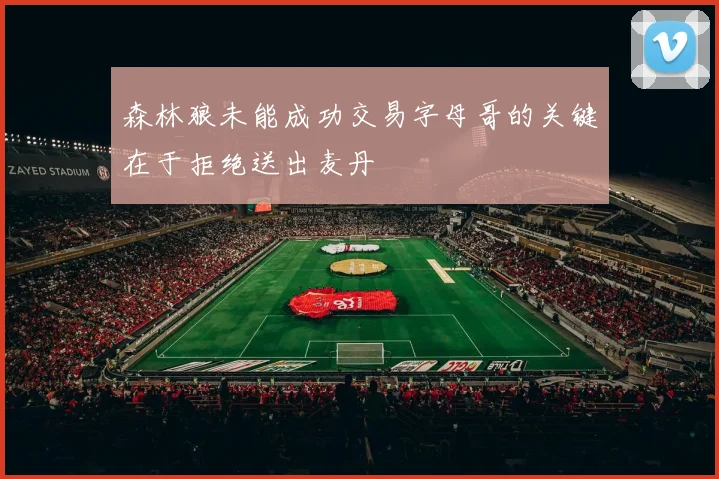 森林狼未能成功交易字母哥的关键在于拒绝送出麦丹