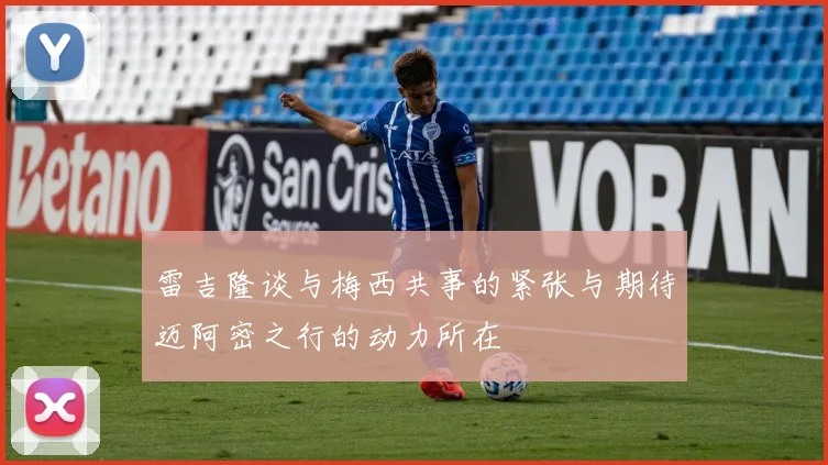 雷吉隆谈与梅西共事的紧张与期待迈阿密之行的动力所在