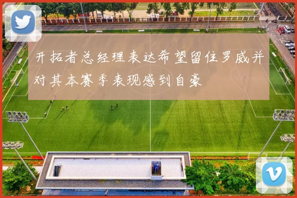 开拓者总经理表达希望留住罗威并对其本赛季表现感到自豪