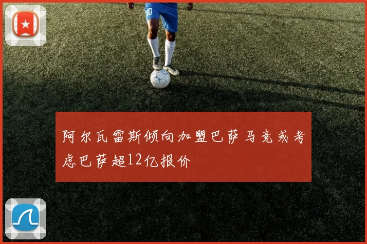 阿尔瓦雷斯倾向加盟巴萨马竞或考虑巴萨超12亿报价