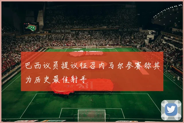 巴西议员提议征召内马尔参赛称其为历史最佳射手