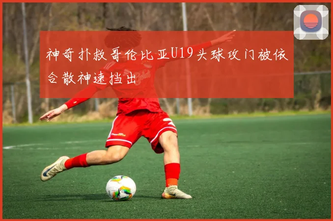 神奇扑救哥伦比亚U19头球攻门被依合散神速挡出
