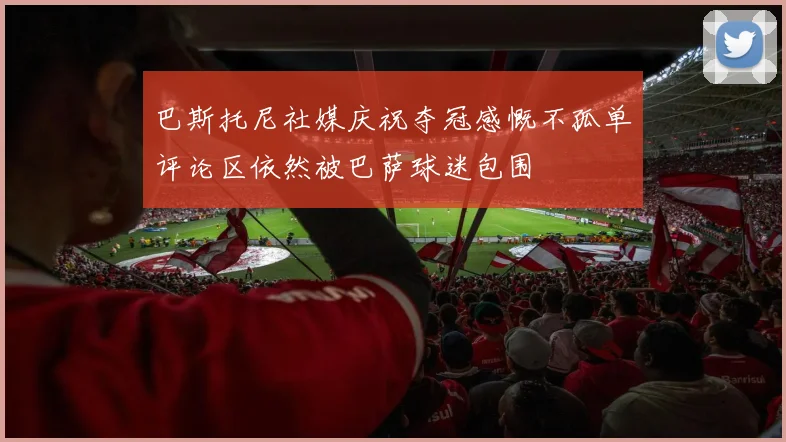 巴斯托尼社媒庆祝夺冠感慨不孤单评论区依然被巴萨球迷包围