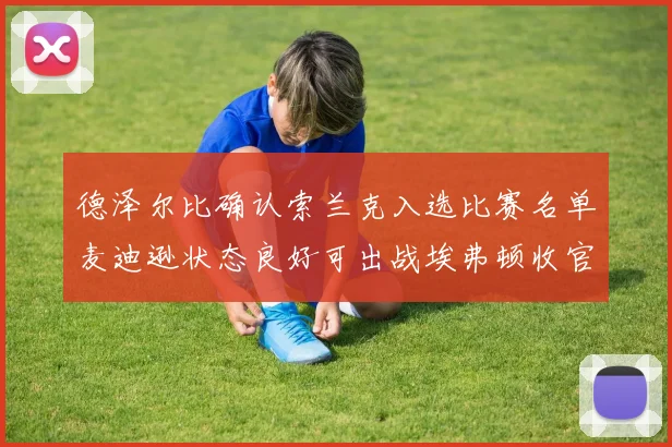 德泽尔比确认索兰克入选比赛名单麦迪逊状态良好可出战埃弗顿收官战