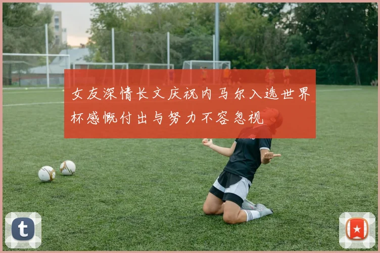 女友深情长文庆祝内马尔入选世界杯感慨付出与努力不容忽视