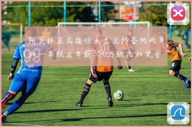 阿莫林正式接任米兰主帅签约两年加一年税后年薪350万欧元加奖金