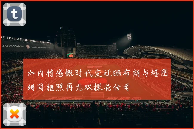 加内特感慨时代变迁晒布朗与塔图姆同框照再无双探花传奇