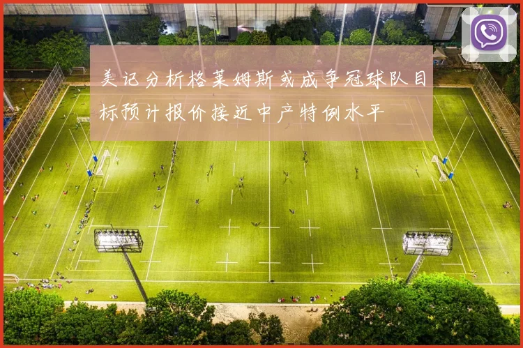 美记分析格莱姆斯或成争冠球队目标预计报价接近中产特例水平